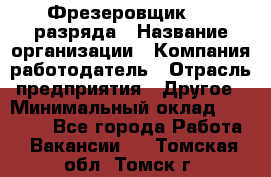 Фрезеровщик 3-6 разряда › Название организации ­ Компания-работодатель › Отрасль предприятия ­ Другое › Минимальный оклад ­ 58 000 - Все города Работа » Вакансии   . Томская обл.,Томск г.